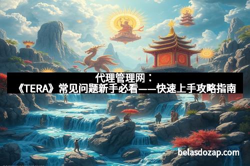 代理管理网：《TERA》常见问题新手必看——快速上手攻略指南
