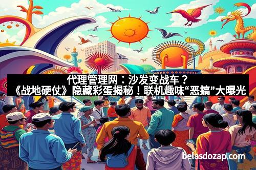 代理管理网：沙发变战车？《战地硬仗》隐藏彩蛋揭秘！联机趣味“恶搞”大曝光