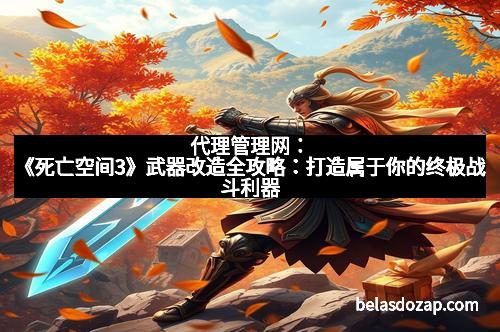 代理管理网：《死亡空间3》武器改造全攻略：打造属于你的终极战斗利器